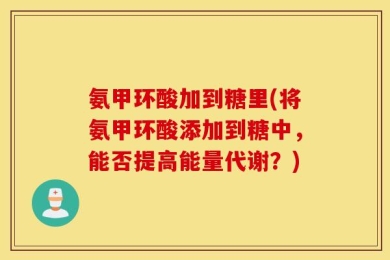 氨甲环酸加到糖里(将氨甲环酸添加到糖中，能否提高能量代谢？)