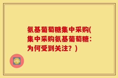 氨基葡萄糖集中采购(集中采购氨基葡萄糖：为何受到关注？)