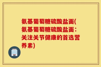 氨基葡萄糖硫酸盐面(氨基葡萄糖硫酸盐面：关注关节健康的首选营养素)