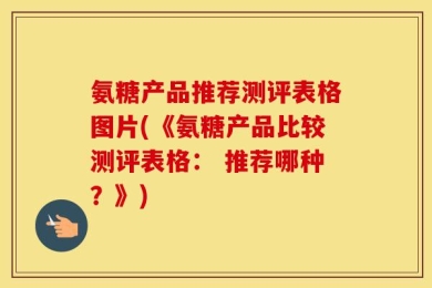 氨糖产品推荐测评表格图片(《氨糖产品比较测评表格： 推荐哪种？》)