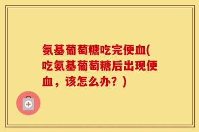 氨基葡萄糖吃完便血(吃氨基葡萄糖后出现便血，该怎么办？)