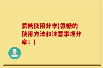 氨糖使用分享(氨糖的使用方法和注意事项分享！)