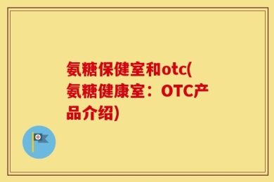 氨糖保健室和otc(氨糖健康室：OTC产品介绍)