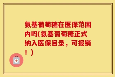 氨基葡萄糖在医保范围内吗(氨基葡萄糖正式纳入医保目录，可报销！)