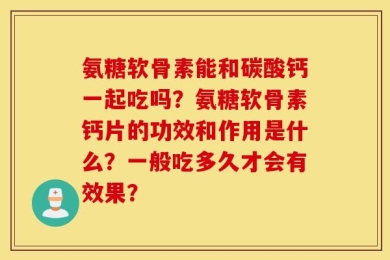 氨糖软骨素能和碳酸钙一起吃吗？氨糖软骨素钙片的功效和作用是什么？一般吃多久才会有效果？