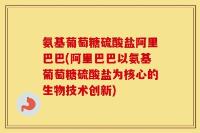 氨基葡萄糖硫酸盐阿里巴巴(阿里巴巴以氨基葡萄糖硫酸盐为核心的生物技术创新)