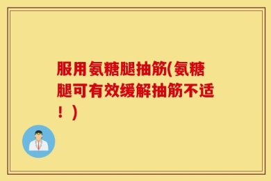 服用氨糖腿抽筋(氨糖腿可有效缓解抽筋不适！)