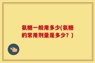 氨糖一般用多少(氨糖的常用剂量是多少？)