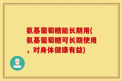 氨基葡萄糖能长期用(氨基葡萄糖可长期使用，对身体健康有益)