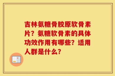 吉林氨糖骨胶原软骨素片？氨糖软骨素的具体功效作用有哪些？适用人群是什么？
