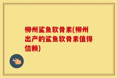 柳州鲨鱼软骨素(柳州出产的鲨鱼软骨素值得信赖)