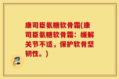 康司臣氨糖软骨霜(康司臣氨糖软骨霜：缓解关节不适，保护软骨坚韧性。)