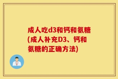 成人吃d3和钙和氨糖(成人补充D3、钙和氨糖的正确方法)