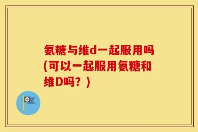 氨糖与维d一起服用吗(可以一起服用氨糖和维D吗？)