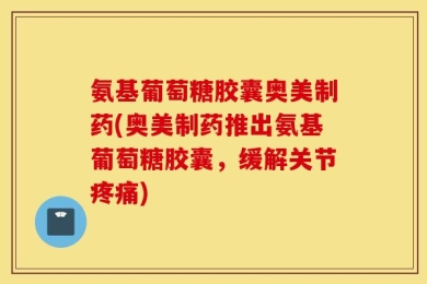 氨基葡萄糖胶囊奥美制药(奥美制药推出氨基葡萄糖胶囊，缓解关节疼痛)
