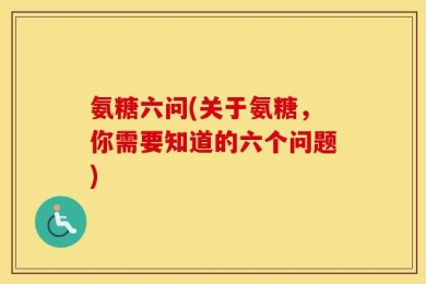 氨糖六问(关于氨糖，你需要知道的六个问题)