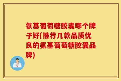 氨基葡萄糖胶囊哪个牌子好(推荐几款品质优良的氨基葡萄糖胶囊品牌)