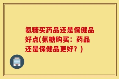 氨糖买药品还是保健品好点(氨糖购买：药品还是保健品更好？)