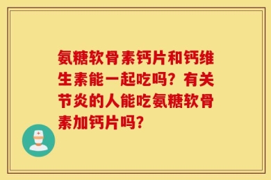 氨糖软骨素钙片和钙维生素能一起吃吗？有关节炎的人能吃氨糖软骨素加钙片吗？