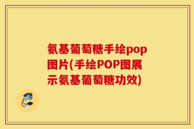 氨基葡萄糖手绘pop图片(手绘POP图展示氨基葡萄糖功效)