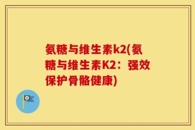 氨糖与维生素k2(氨糖与维生素K2：强效保护骨骼健康)