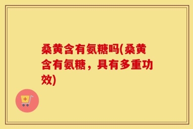 桑黄含有氨糖吗(桑黄含有氨糖，具有多重功效)