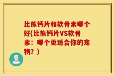 比熊钙片和软骨素哪个好(比熊钙片VS软骨素：哪个更适合你的宠物？)