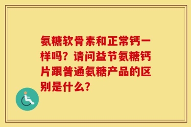 氨糖软骨素和正常钙一样吗？请问益节氨糖钙片跟普通氨糖产品的区别是什么？
