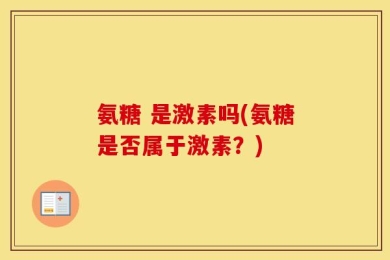 氨糖 是激素吗(氨糖是否属于激素？)