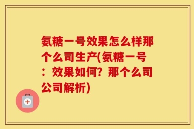 氨糖一号效果怎么样那个么司生产(氨糖一号：效果如何？那个么司公司解析)