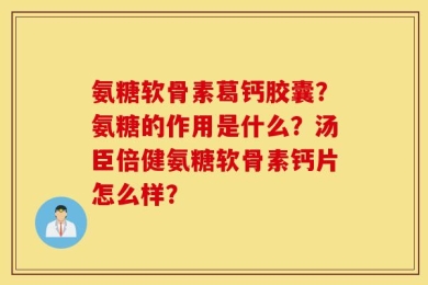 氨糖软骨素葛钙胶囊？氨糖的作用是什么？汤臣倍健氨糖软骨素钙片怎么样？
