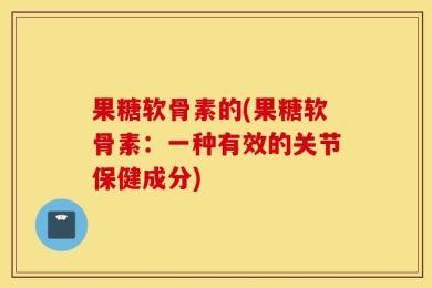 果糖软骨素的(果糖软骨素：一种有效的关节保健成分)