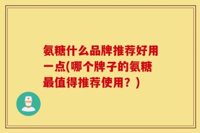 氨糖什么品牌推荐好用一点(哪个牌子的氨糖最值得推荐使用？)
