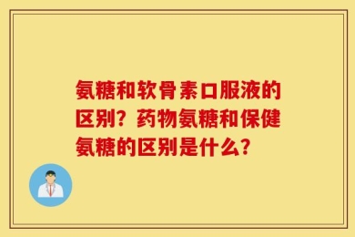 氨糖和软骨素口服液的区别？药物氨糖和保健氨糖的区别是什么？