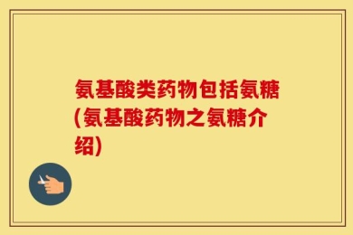 氨基酸类药物包括氨糖(氨基酸药物之氨糖介绍)