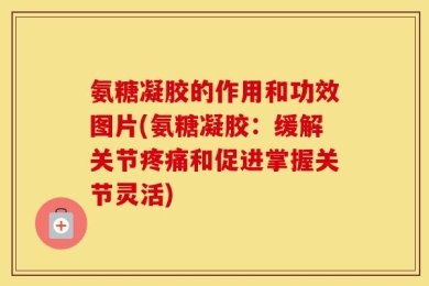 氨糖凝胶的作用和功效图片(氨糖凝胶：缓解关节疼痛和促进掌握关节灵活)