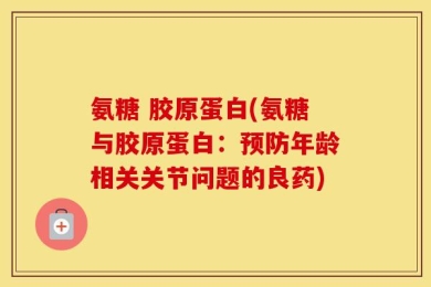 氨糖 胶原蛋白(氨糖与胶原蛋白：预防年龄相关关节问题的良药)