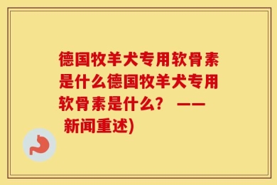 德国牧羊犬专用软骨素是什么德国牧羊犬专用软骨素是什么？ —— 新闻重述)