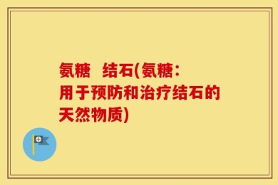 氨糖  结石(氨糖：用于预防和治疗结石的天然物质)