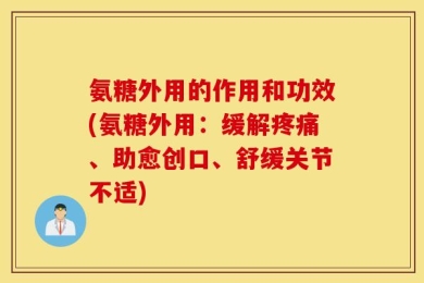 氨糖外用的作用和功效(氨糖外用：缓解疼痛、助愈创口、舒缓关节不适)