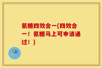 氨糖四效合一(四效合一！氨糖马上可申请通过！)