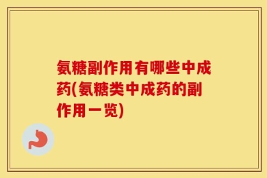 氨糖副作用有哪些中成药(氨糖类中成药的副作用一览)