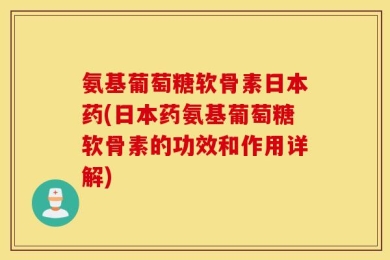 氨基葡萄糖软骨素日本药(日本药氨基葡萄糖软骨素的功效和作用详解)