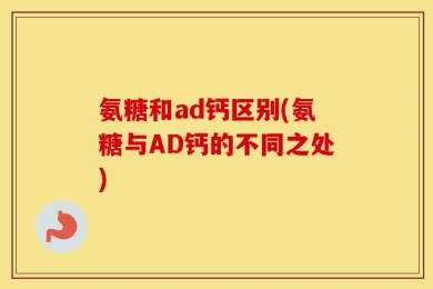 氨糖和ad钙区别(氨糖与AD钙的不同之处)