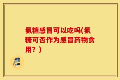 氨糖感冒可以吃吗(氨糖可否作为感冒药物食用？)