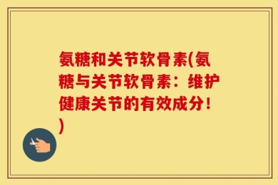 氨糖和关节软骨素(氨糖与关节软骨素：维护健康关节的有效成分！)