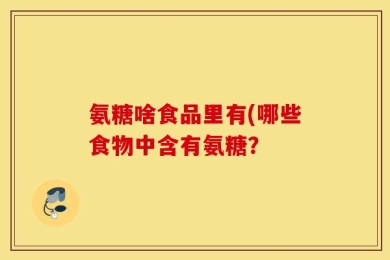 氨糖啥食品里有(哪些食物中含有氨糖？