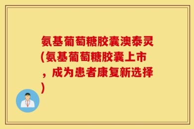 氨基葡萄糖胶囊澳泰灵(氨基葡萄糖胶囊上市，成为患者康复新选择)