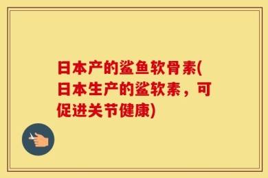 日本产的鲨鱼软骨素(日本生产的鲨软素，可促进关节健康)