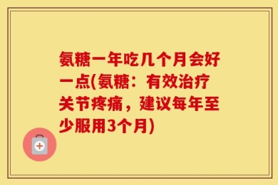 氨糖一年吃几个月会好一点(氨糖：有效治疗关节疼痛，建议每年至少服用3个月)